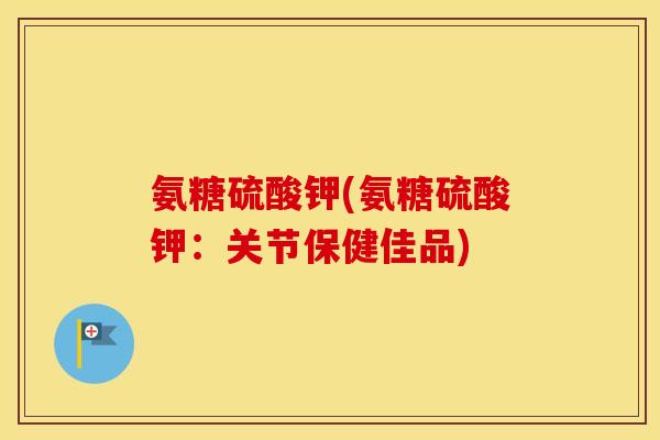氨糖硫酸钾(氨糖硫酸钾：关节保健佳品)