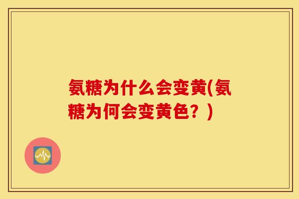 氨糖为什么会变黄(氨糖为何会变黄色？)