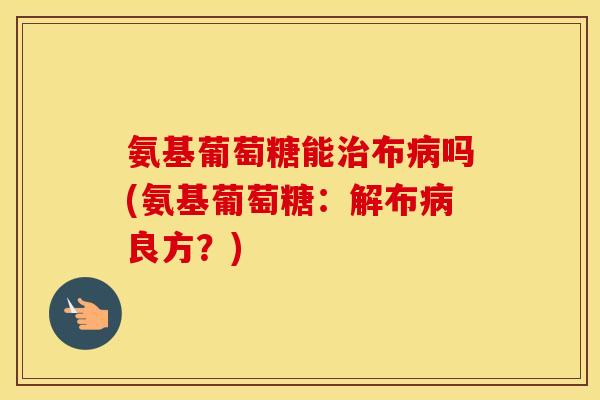 氨基葡萄糖能布吗(氨基葡萄糖：解布良方？)