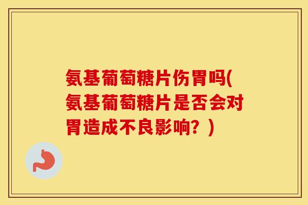 氨基葡萄糖片伤胃吗(氨基葡萄糖片是否会对胃造成不良影响？)