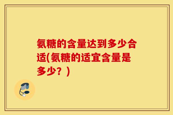 氨糖的含量达到多少合适(氨糖的适宜含量是多少？)