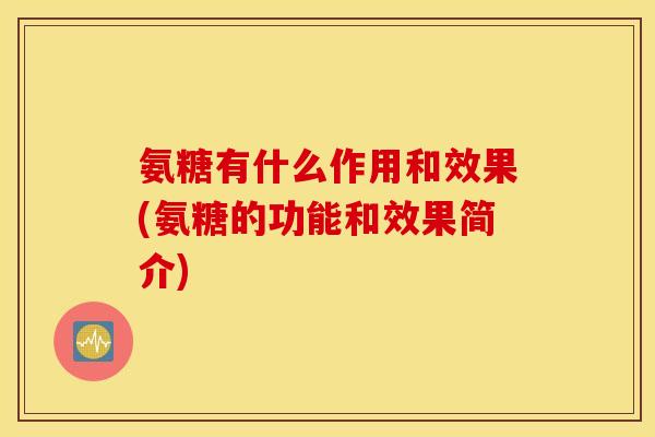 氨糖有什么作用和效果(氨糖的功能和效果简介)