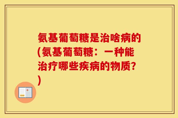 氨基葡萄糖是啥的(氨基葡萄糖：一种能哪些的物质？)