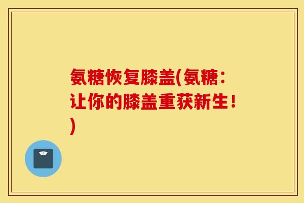 氨糖恢复膝盖(氨糖：让你的膝盖重获新生！)