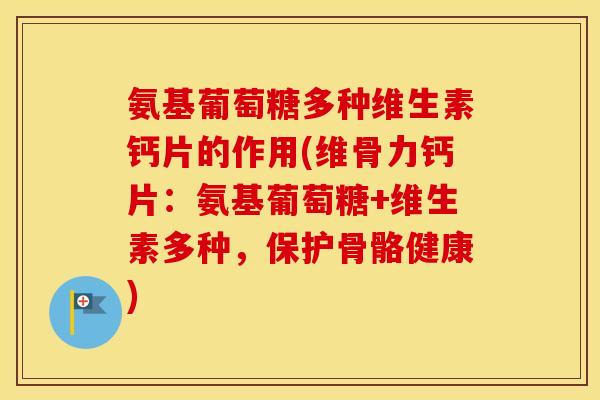 氨基葡萄糖多种维生素钙片的作用(维骨力钙片：氨基葡萄糖+维生素多种，保护骨骼健康)