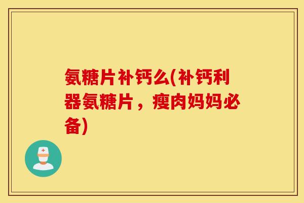 氨糖片补钙么(补钙利器氨糖片，瘦肉妈妈必备)