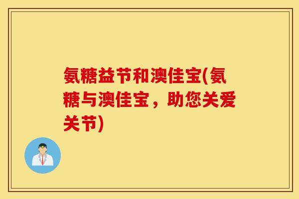 氨糖益节和澳佳宝(氨糖与澳佳宝，助您关爱关节)
