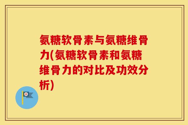 氨糖软骨素与氨糖维骨力(氨糖软骨素和氨糖维骨力的对比及功效分析)