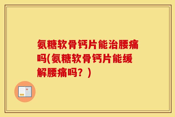 氨糖软骨钙片能腰痛吗(氨糖软骨钙片能缓解腰痛吗？)