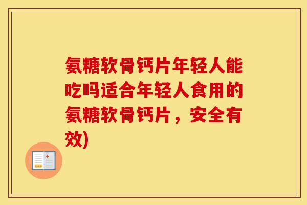氨糖软骨钙片年轻人能吃吗适合年轻人食用的氨糖软骨钙片，安全有效)