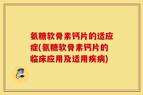 氨糖软骨素钙片的适应症(氨糖软骨素钙片的临床应用及适用)