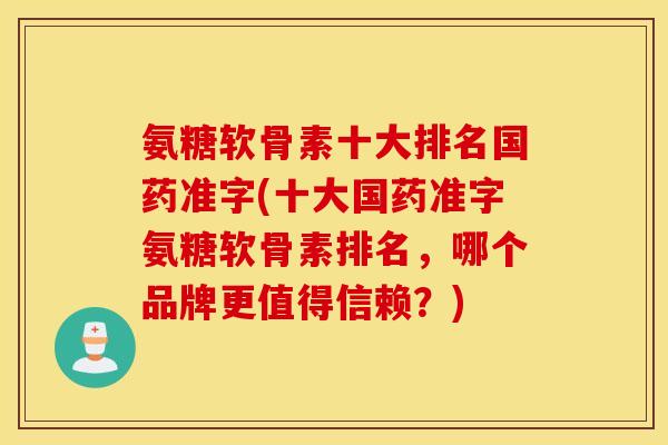 氨糖软骨素十大排名国药准字(十大国药准字氨糖软骨素排名，哪个品牌更值得信赖？)