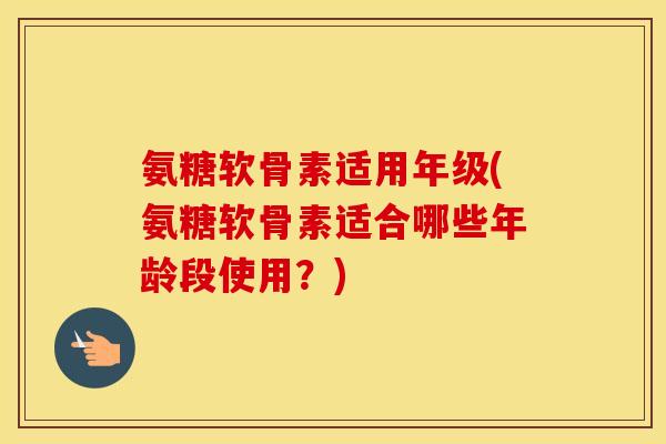氨糖软骨素适用年级(氨糖软骨素适合哪些年龄段使用？)