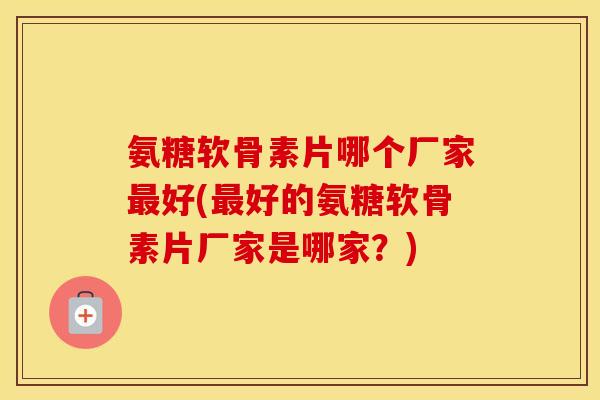 氨糖软骨素片哪个厂家好(好的氨糖软骨素片厂家是哪家？)