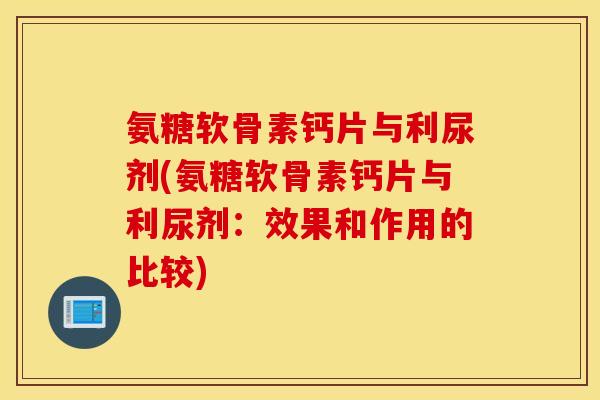 氨糖软骨素钙片与利尿剂(氨糖软骨素钙片与利尿剂：效果和作用的比较)