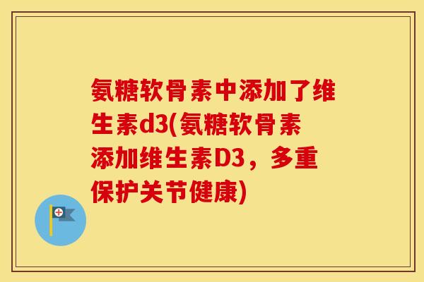 氨糖软骨素中添加了维生素d3(氨糖软骨素添加维生素D3，多重保护关节健康)