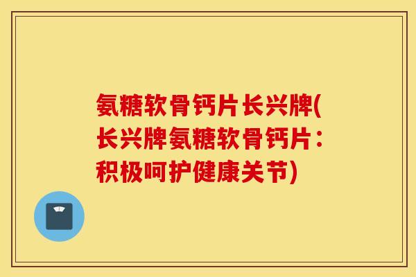 氨糖软骨钙片长兴牌(长兴牌氨糖软骨钙片：积极呵护健康关节)