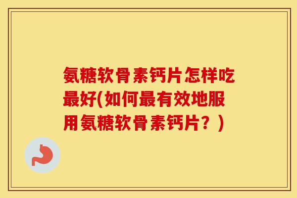 氨糖软骨素钙片怎样吃好(如何有效地服用氨糖软骨素钙片？)