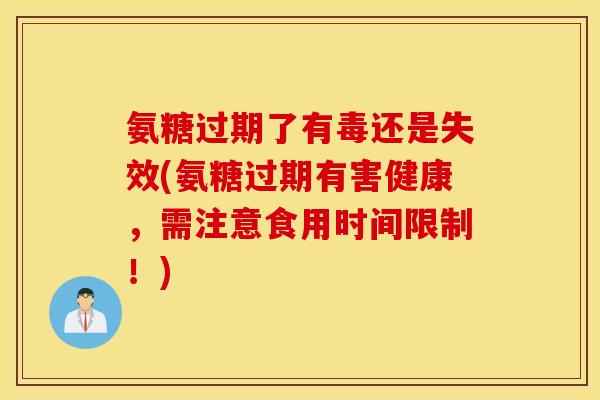 氨糖过期了有毒还是失效(氨糖过期有害健康，需注意食用时间限制！)
