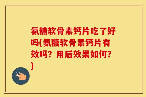 氨糖软骨素钙片吃了好吗(氨糖软骨素钙片有效吗？用后效果如何？)