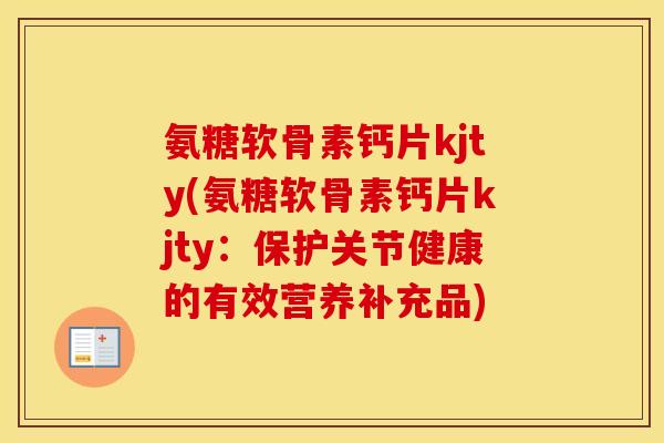 氨糖软骨素钙片kjty(氨糖软骨素钙片kjty：保护关节健康的有效营养补充品)
