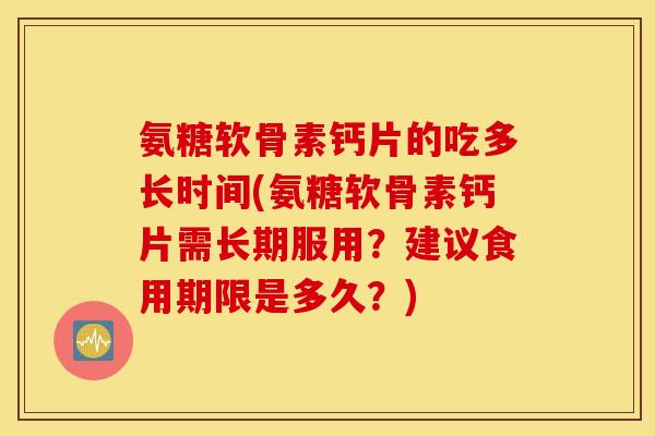 氨糖软骨素钙片的吃多长时间(氨糖软骨素钙片需长期服用？建议食用期限是多久？)