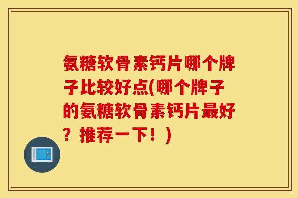 氨糖软骨素钙片哪个牌子比较好点(哪个牌子的氨糖软骨素钙片好？推荐一下！)