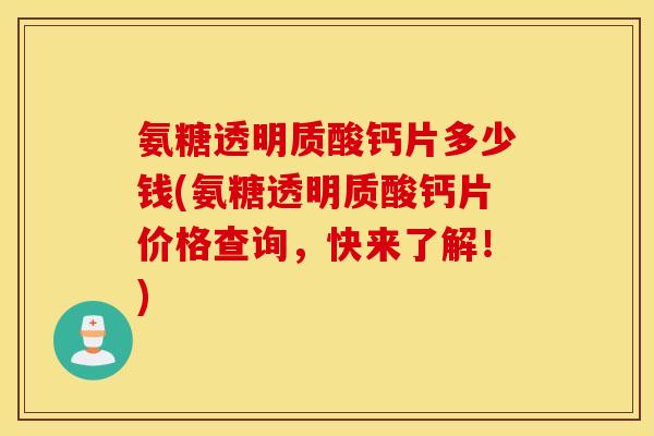 氨糖透明质酸钙片多少钱(氨糖透明质酸钙片价格查询，快来了解！)