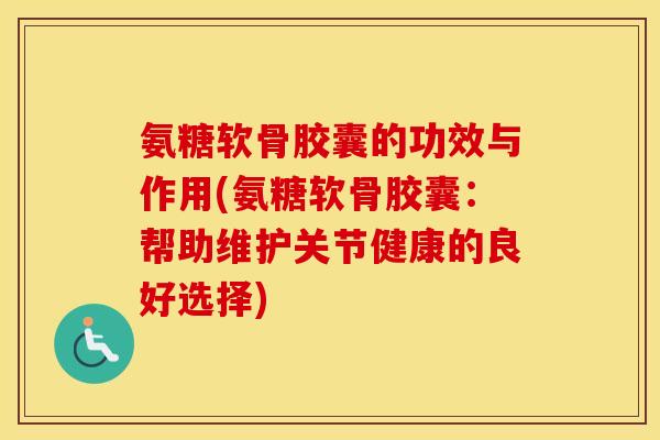 氨糖软骨胶囊的功效与作用(氨糖软骨胶囊：帮助维护关节健康的良好选择)
