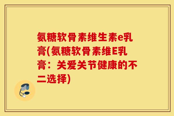 氨糖软骨素维生素e乳膏(氨糖软骨素维E乳膏：关爱关节健康的不二选择)