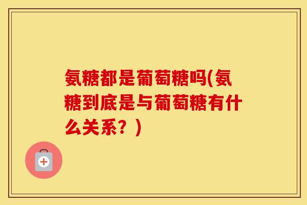 氨糖都是葡萄糖吗(氨糖到底是与葡萄糖有什么关系？)