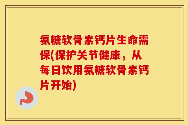 氨糖软骨素钙片生命需保(保护关节健康，从每日饮用氨糖软骨素钙片开始)