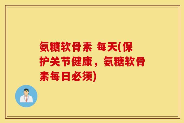 氨糖软骨素 每天(保护关节健康，氨糖软骨素每日必须)
