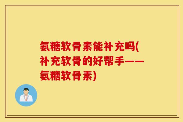 氨糖软骨素能补充吗(补充软骨的好帮手——氨糖软骨素)