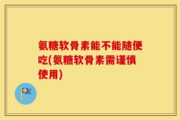 氨糖软骨素能不能随便吃(氨糖软骨素需谨慎使用)