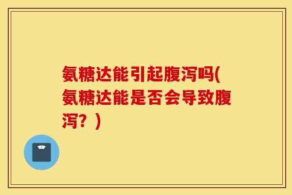 氨糖达能引起吗(氨糖达能是否会导致？)