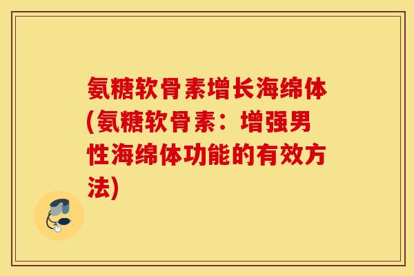 氨糖软骨素增长海绵体(氨糖软骨素：增强男性海绵体功能的有效方法)