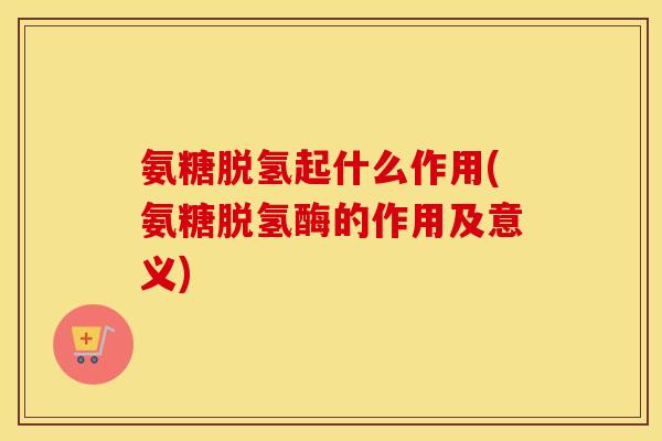 氨糖脱氢起什么作用(氨糖脱氢酶的作用及意义)