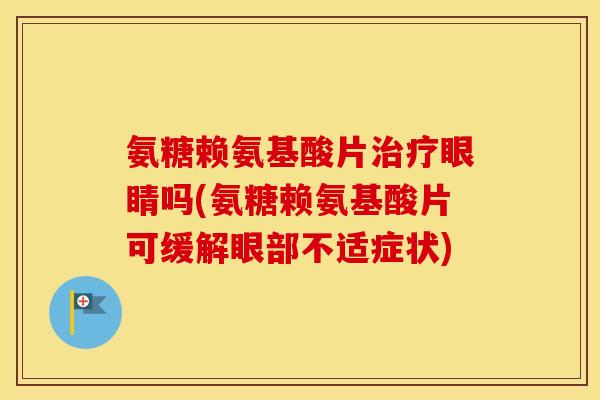 氨糖赖氨基酸片眼睛吗(氨糖赖氨基酸片可缓解眼部不适症状)