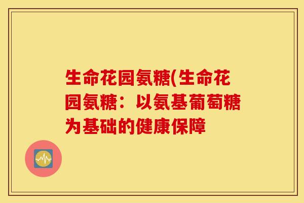 生命花园氨糖(生命花园氨糖：以氨基葡萄糖为基础的健康保障