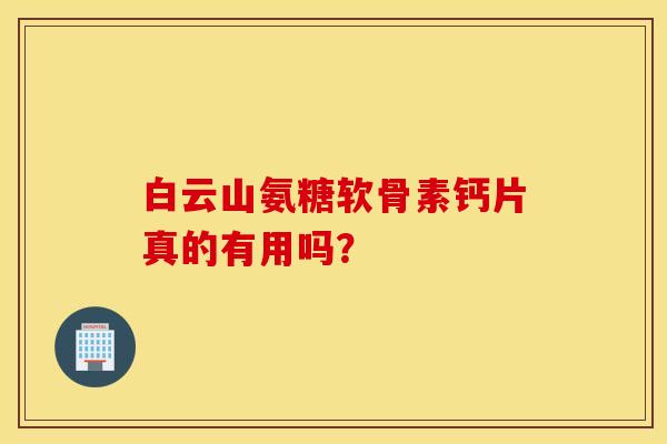 白云山氨糖软骨素钙片真的有用吗？