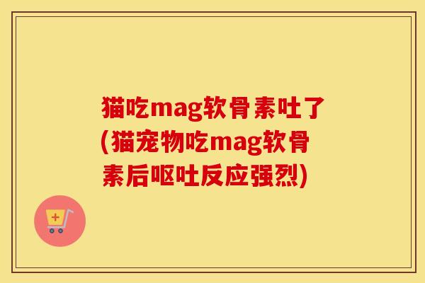 猫吃mag软骨素吐了(猫宠物吃mag软骨素后反应强烈)