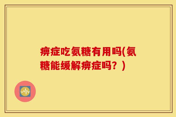 痹症吃氨糖有用吗(氨糖能缓解痹症吗？)
