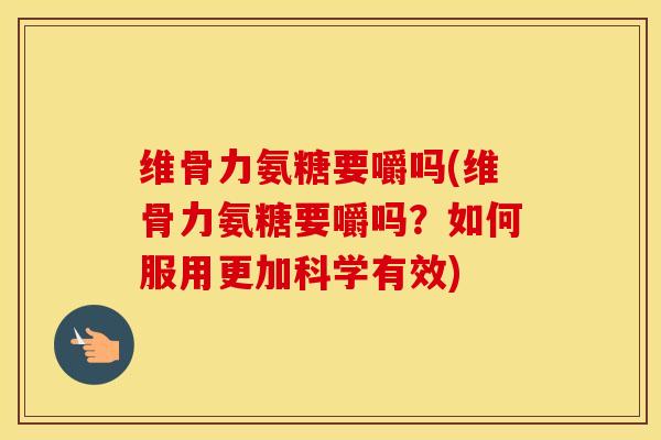 维骨力氨糖要嚼吗(维骨力氨糖要嚼吗？如何服用更加科学有效)