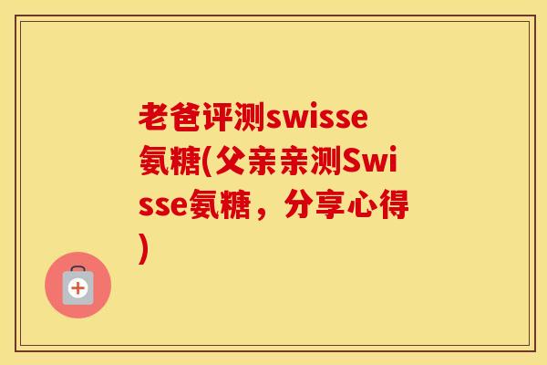 老爸评测swisse氨糖(父亲亲测Swisse氨糖，分享心得)