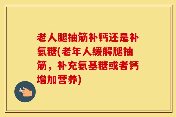 老人腿抽筋补钙还是补氨糖(老年人缓解腿抽筋，补充氨基糖或者钙增加营养)