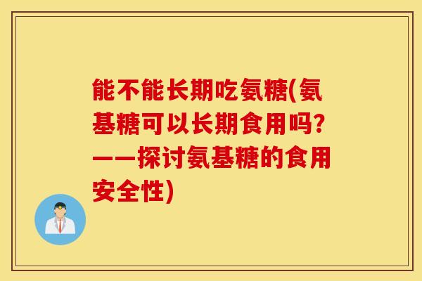 能不能长期吃氨糖(氨基糖可以长期食用吗？——探讨氨基糖的食用安全性)