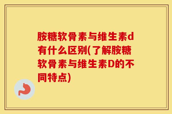 胺糖软骨素与维生素d有什么区别(了解胺糖软骨素与维生素D的不同特点)