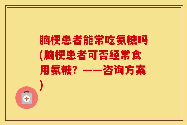 脑梗患者能常吃氨糖吗(脑梗患者可否经常食用氨糖？——咨询方案)