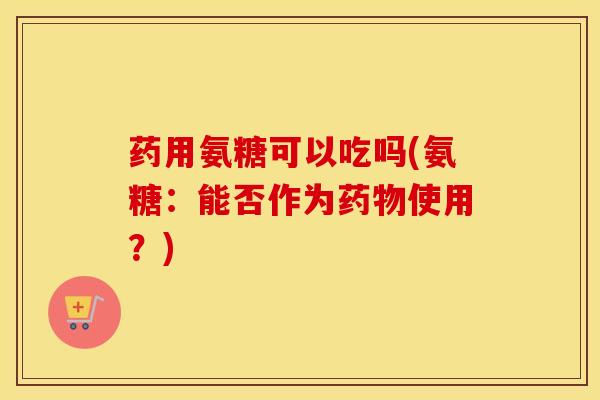 药用氨糖可以吃吗(氨糖：能否作为使用？)